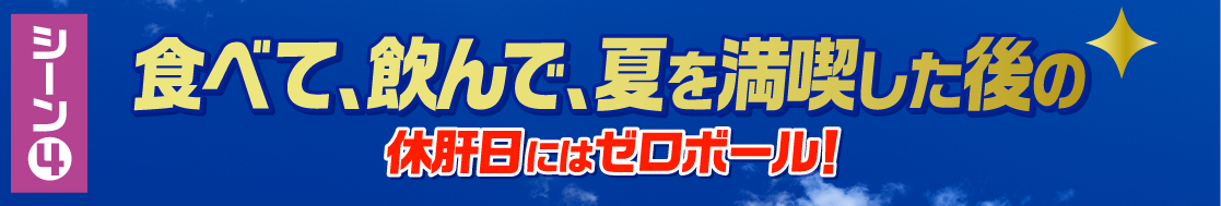 シーン4 食べて、飲んで、夏を満喫した後の休肝日にはゼロボール！